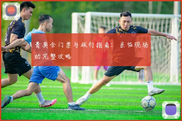 青奥会门票与旅行指南：亲临现场的完整攻略