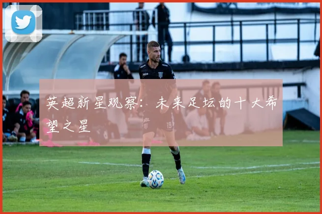 英超新星观察:未来足坛的十大希望之星
