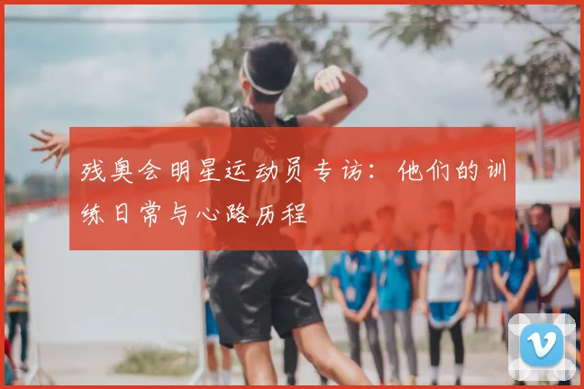 残奥会明星运动员专访：他们的训练日常与心路历程