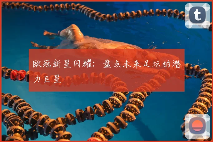 欧冠新星闪耀:盘点未来足坛的潜力巨星