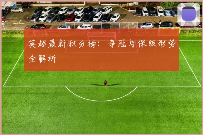 英超最新积分榜：争冠与保级形势全解析