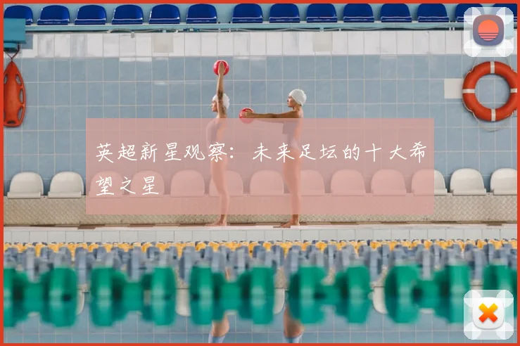 英超新星观察:未来足坛的十大希望之星