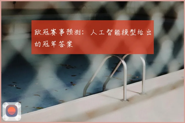 欧冠赛事预测:人工智能模型给出的冠军答案