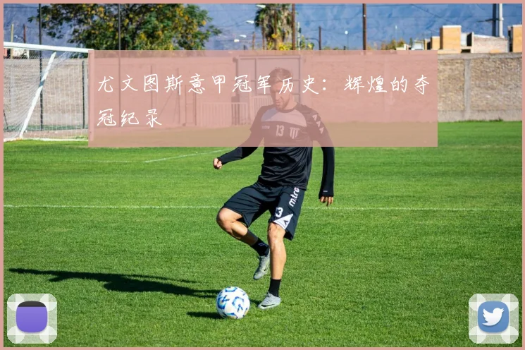 尤文图斯意甲冠军历史:辉煌的夺冠纪录