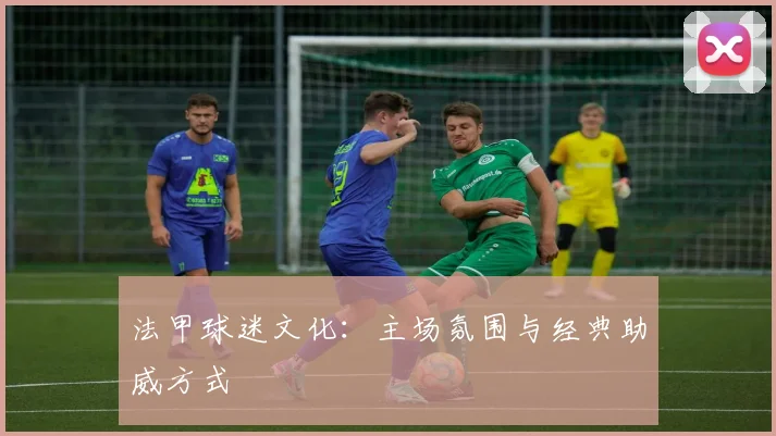 法甲球迷文化:主场氛围与经典助威方式