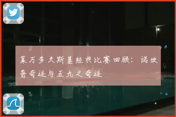 莱万多夫斯基经典比赛回顾：诺坎普奇迹与五九之奇迹
