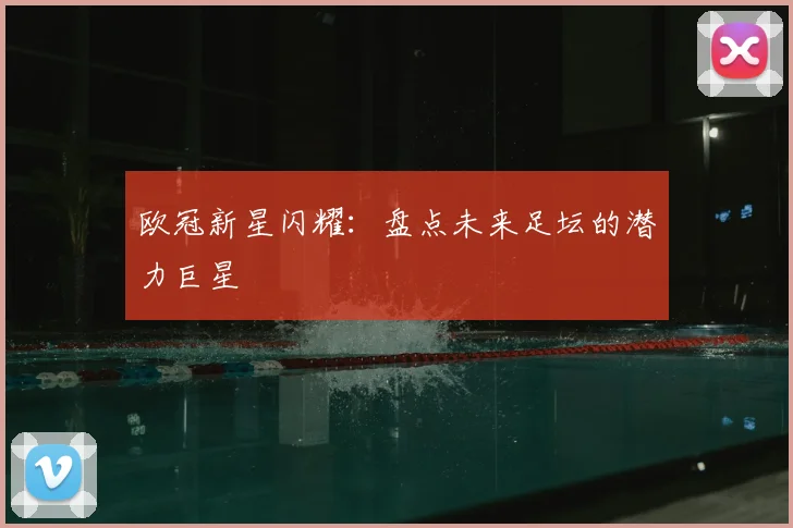 欧冠新星闪耀：盘点未来足坛的潜力巨星