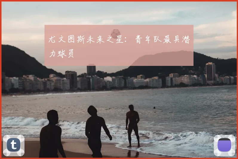 尤文图斯未来之星：青年队最具潜力球员