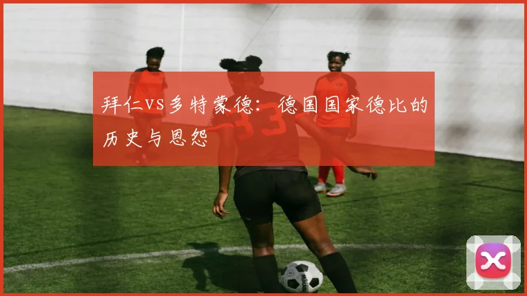 拜仁vs多特蒙德:德国国家德比的历史与恩怨
