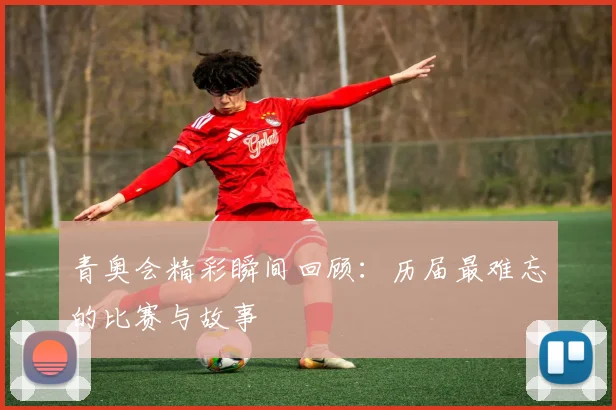 青奥会精彩瞬间回顾:历届最难忘的比赛与故事