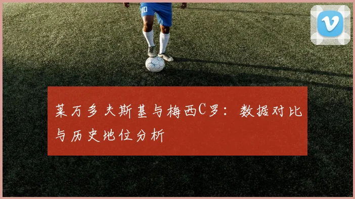 莱万多夫斯基与梅西C罗:数据对比与历史地位分析