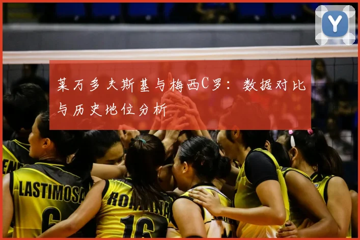 莱万多夫斯基与梅西C罗:数据对比与历史地位分析