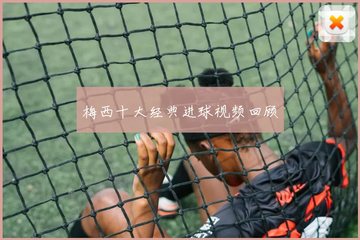 梅西十大经典进球视频回顾