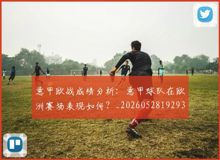 意甲欧战成绩分析:意甲球队在欧洲赛场表现如何?_20260528192935