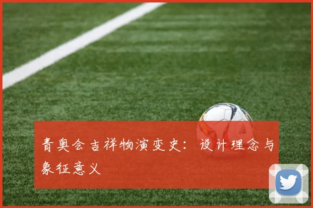 青奥会吉祥物演变史:设计理念与象征意义