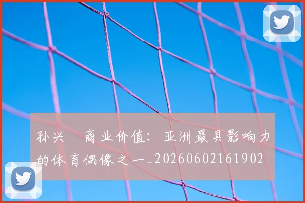 孙兴慜商业价值:亚洲最具影响力的体育偶像之一_20260602161902