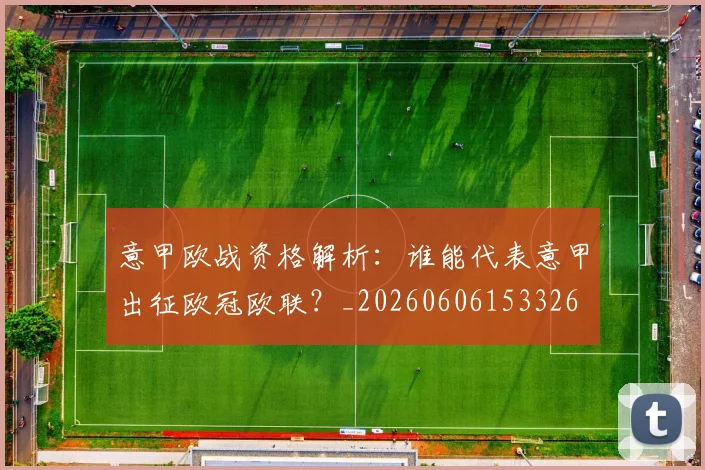 意甲欧战资格解析：谁能代表意甲出征欧冠欧联？_20260606153326