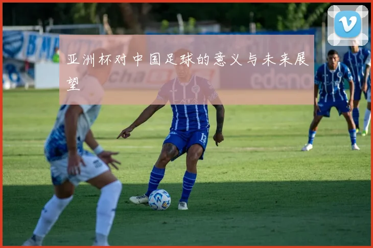亚洲杯对中国足球的意义与未来展望