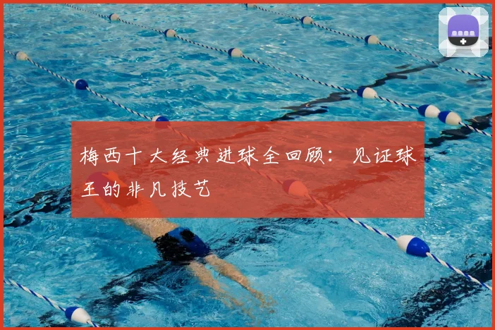 梅西十大经典进球全回顾：见证球王的非凡技艺