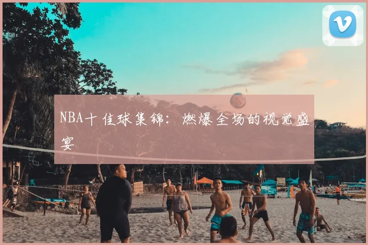 NBA十佳球集锦：燃爆全场的视觉盛宴