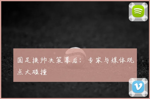 国足换帅决策幕后:专家与媒体观点大碰撞