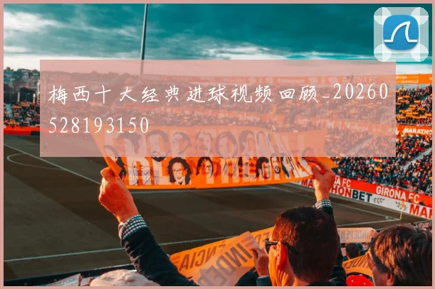 梅西十大经典进球视频回顾_20260528193150