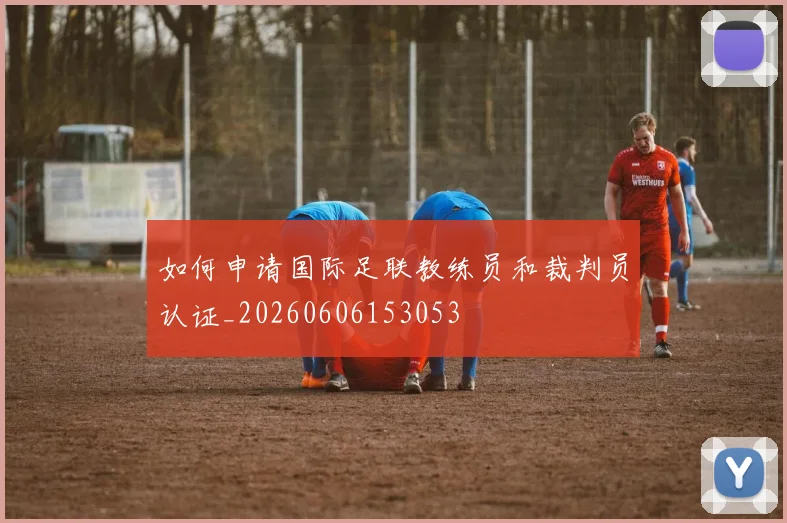 如何申请国际足联教练员和裁判员认证_20260606153053