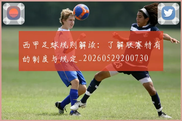 西甲足球规则解读:了解联赛特有的制度与规定_20260529200730