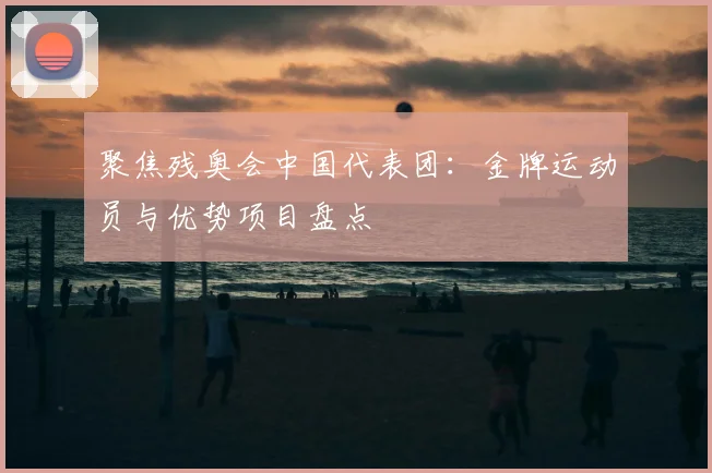 聚焦残奥会中国代表团:金牌运动员与优势项目盘点