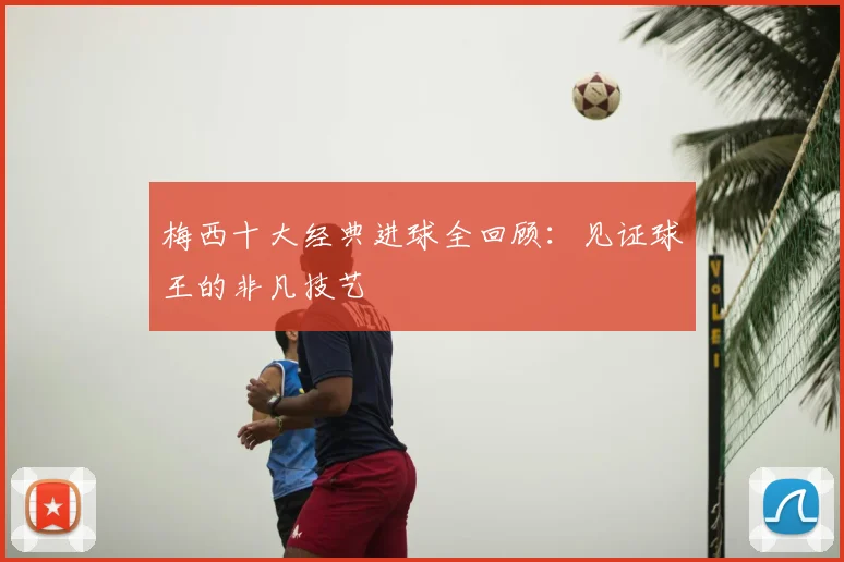 梅西十大经典进球全回顾:见证球王的非凡技艺