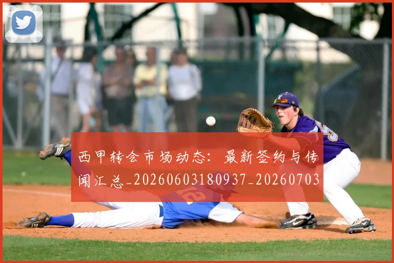 西甲转会市场动态:最新签约与传闻汇总_20260603180937_20260703181934