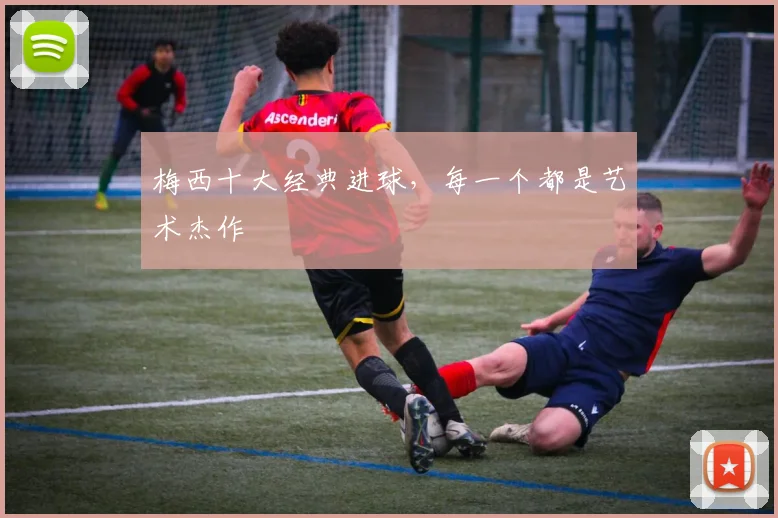 梅西十大经典进球，每一个都是艺术杰作