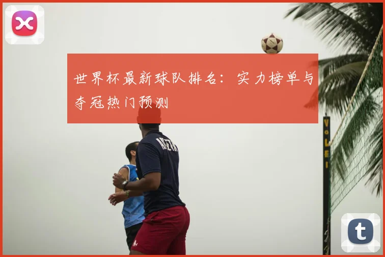 世界杯最新球队排名:实力榜单与夺冠热门预测