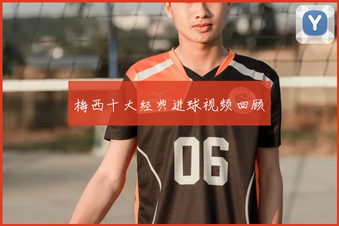 梅西十大经典进球视频回顾