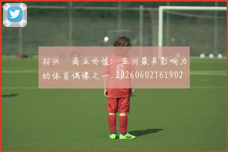 孙兴慜商业价值:亚洲最具影响力的体育偶像之一_20260602161902