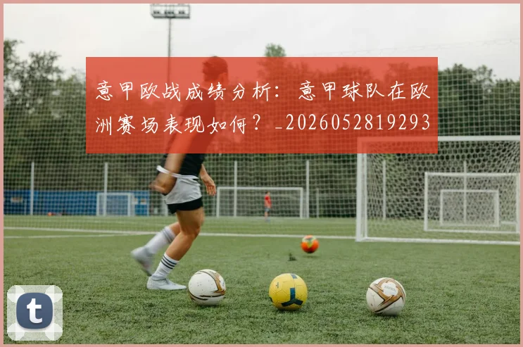 意甲欧战成绩分析:意甲球队在欧洲赛场表现如何?_20260528192935