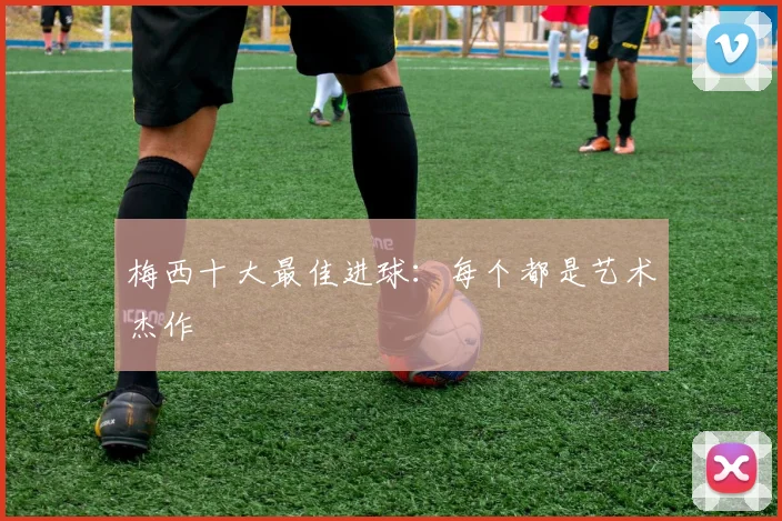 梅西十大最佳进球：每个都是艺术杰作