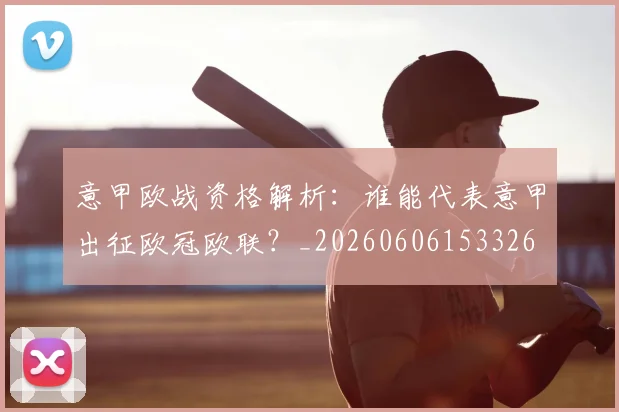 意甲欧战资格解析:谁能代表意甲出征欧冠欧联?_20260606153326